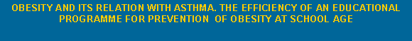 Text Box: OBESITY AND ITS RELATION WITH ASTHMA. THE EFFICIENCY OF AN EDUCATIONAL PROGRAMME FOR PREVENTION  OF OBESITY AT SCHOOL AGE 